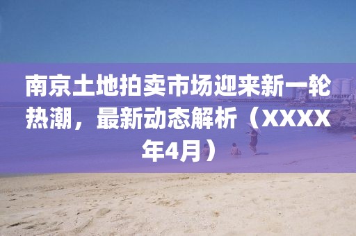 南京土地拍賣市場迎來新一輪熱潮,最新動態解析(XXXX年4月)