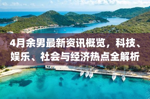 4月余男最新資訊概覽，科技、娛樂、社會與經濟熱點全解析