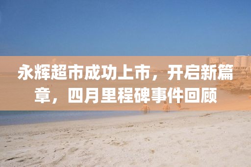 永輝超市成功上市,開啟新篇章,四月里程碑事件回顧