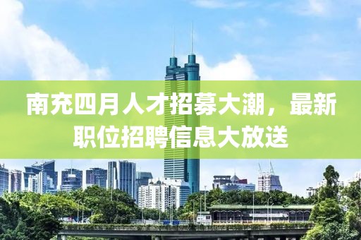 南充四月人才招募大潮,最新職位招聘信息大放送