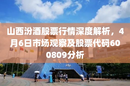 山西汾酒股票行情深度解析，4月6日市場觀察及股票代碼600809分析