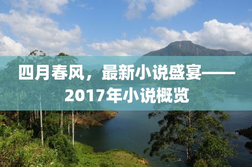 四月春風，最新小說盛宴——2017年小說概覽