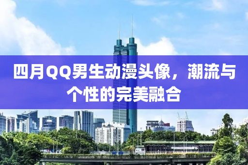 四月QQ男生動漫頭像，潮流與個性的完美融合