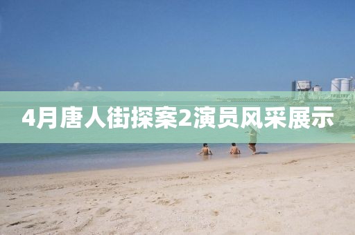 4月唐人街探案2演員風采展示