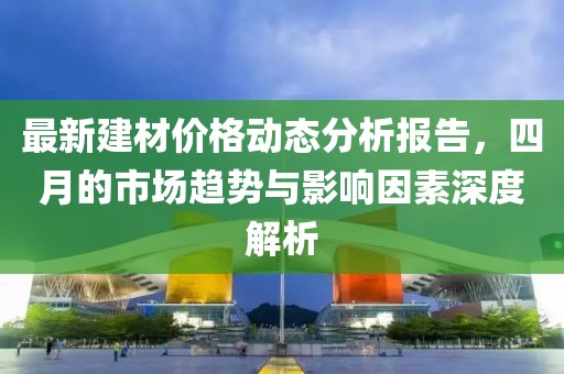 最新建材價格動態分析報告,四月的市場趨勢與影響因素深度解析