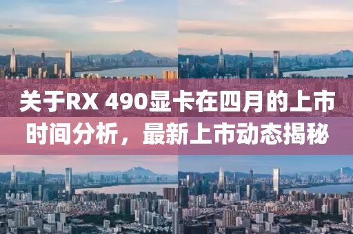 關于RX 490顯卡在四月的上市時間分析,最新上市動態揭秘
