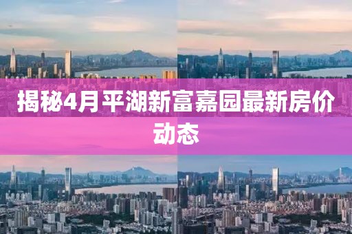 揭秘4月平湖新富嘉園最新房價動態