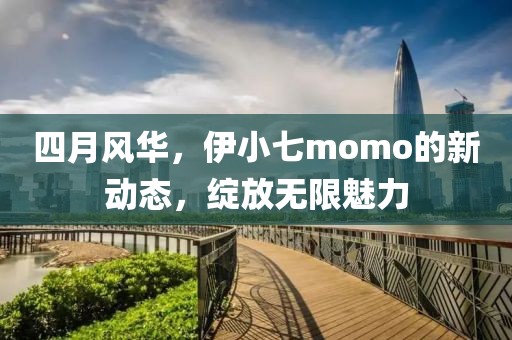 四月風華，伊小七momo的新動態，綻放無限魅力