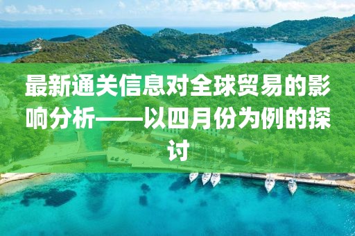 最新通關信息對全球貿易的影響分析——以四月份為例的探討