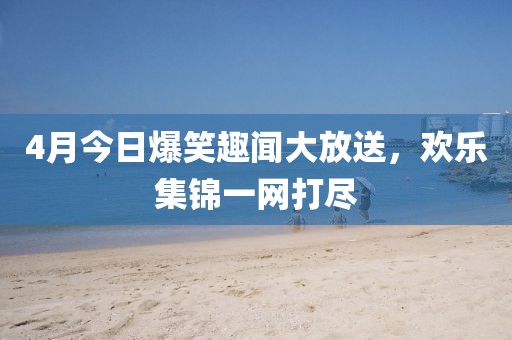 4月今日爆笑趣聞大放送,歡樂集錦一網打盡