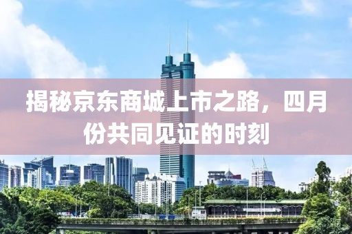 揭秘京東商城上市之路,四月份共同見證的時刻