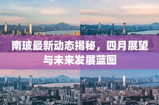 南玻最新動態揭秘，四月展望與未來發展藍圖