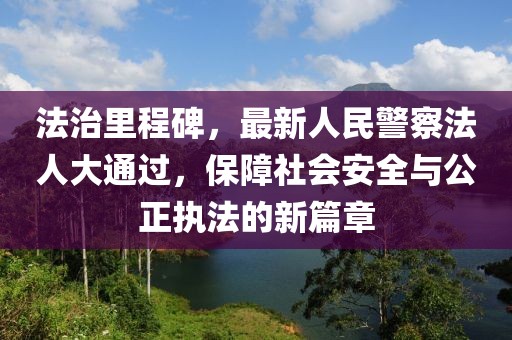 法治里程碑，最新人民警察法人大通過，保障社會安全與公正執法的新篇章