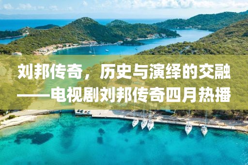 劉邦傳奇，歷史與演繹的交融——電視劇劉邦傳奇四月熱播