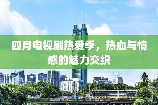 四月電視劇熱愛季，熱血與情感的魅力交織