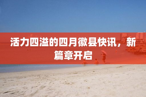 活力四溢的四月徽縣快訊,新篇章開啟