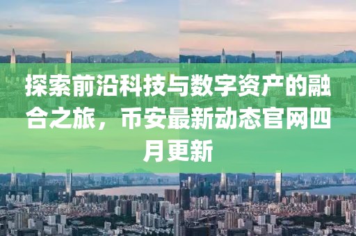 探索前沿科技與數(shù)字資產(chǎn)的融合之旅，幣安最新動態(tài)官網(wǎng)四月更新