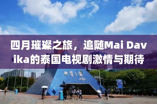 四月璀璨之旅，追隨Mai Davika的泰國電視劇激情與期待