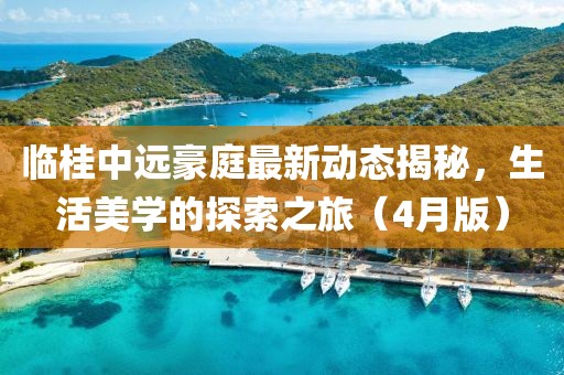 臨桂中遠豪庭最新動態揭秘，生活美學的探索之旅（4月版）