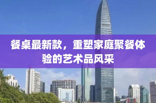餐桌最新款,重塑家庭聚餐體驗(yàn)的藝術(shù)品風(fēng)采