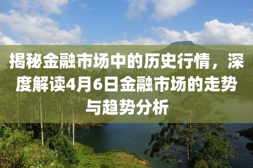 揭秘金融市場(chǎng)中的歷史行情，深度解讀4月6日金融市場(chǎng)的走勢(shì)與趨勢(shì)分析