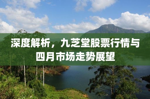 深度解析,九芝堂股票行情與四月市場(chǎng)走勢(shì)展望