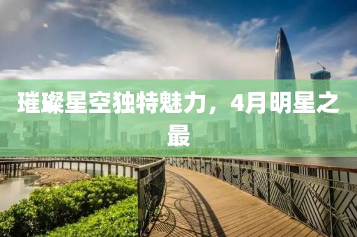 璀璨星空獨特魅力，4月明星之最