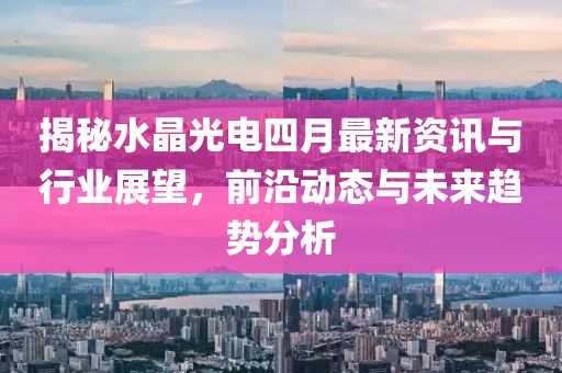 揭秘水晶光電四月最新資訊與行業展望，前沿動態與未來趨勢分析