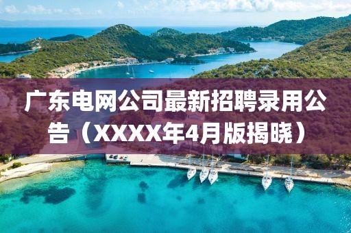 廣東電網(wǎng)公司最新招聘錄用公告（XXXX年4月版揭曉）