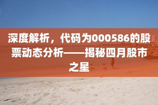 深度解析，代碼為000586的股票動態分析——揭秘四月股市之星