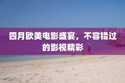 四月歐美電影盛宴，不容錯過的影視精彩