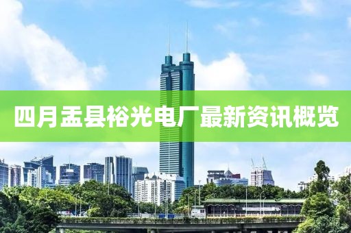 四月盂縣裕光電廠最新資訊概覽