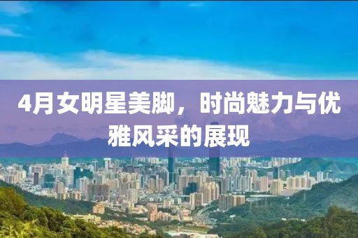 4月女明星美腳，時尚魅力與優雅風采的展現