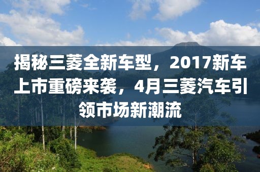 揭秘三菱全新車型，2017新車上市重磅來襲，4月三菱汽車引領市場新潮流