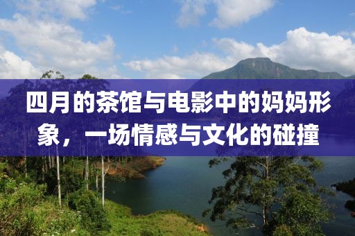 四月的茶館與電影中的媽媽形象,一場情感與文化的碰撞