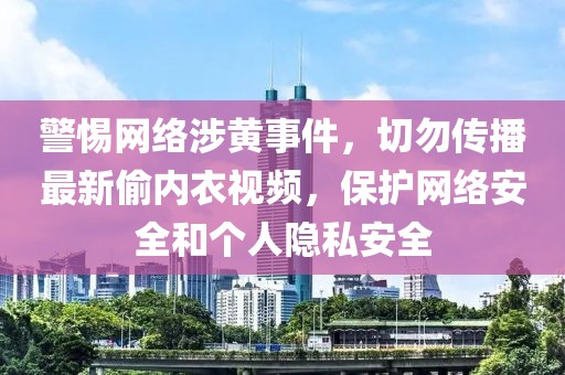 警惕網絡涉黃事件,切勿傳播最新偷內衣視頻,保護網絡安全和個人隱私安全