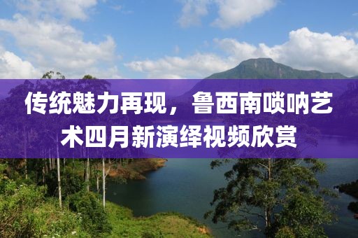 傳統魅力再現，魯西南嗩吶藝術四月新演繹視頻欣賞