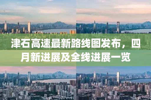 津石高速最新路線圖發布，四月新進展及全線進展一覽