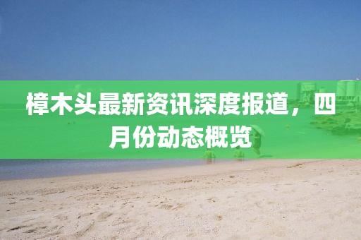 樟木頭最新資訊深度報道,四月份動態概覽
