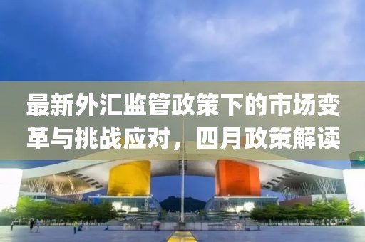 最新外匯監管政策下的市場變革與挑戰應對，四月政策解讀