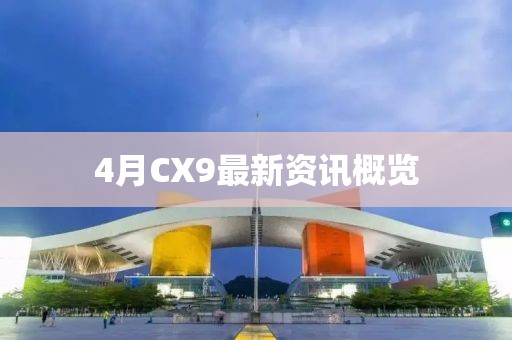 4月CX9最新資訊概覽
