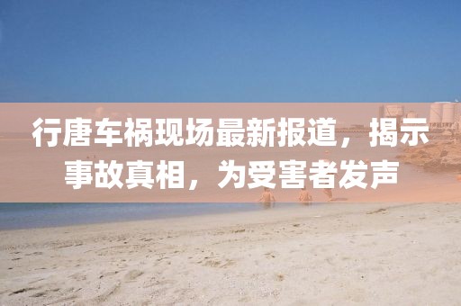 行唐車禍現場最新報道,揭示事故真相,為受害者發聲