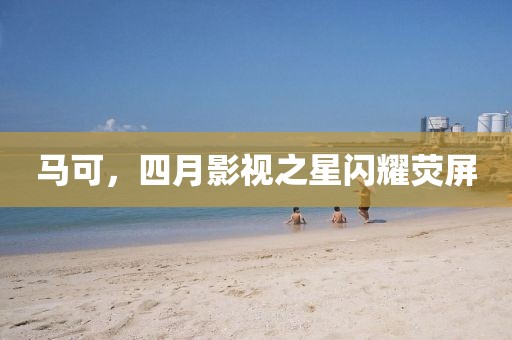 馬可,四月影視之星閃耀熒屏