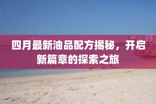 四月最新油品配方揭秘,開啟新篇章的探索之旅