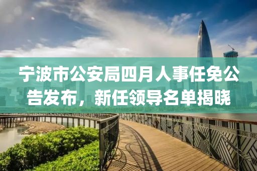 寧波市公安局四月人事任免公告發布,新任領導名單揭曉