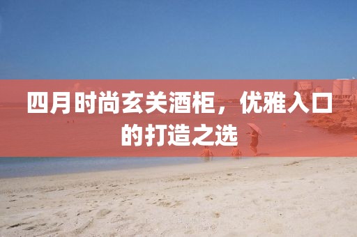 四月時尚玄關酒柜,優雅入口的打造之選