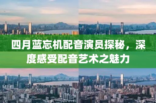 四月藍忘機配音演員探秘，深度感受配音藝術之魅力