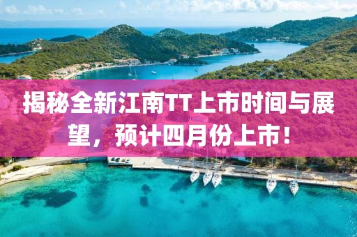 揭秘全新江南TT上市時間與展望，預計四月份上市！