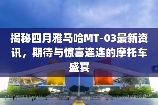 揭秘四月雅馬哈MT-03最新資訊,期待與驚喜連連的摩托車盛宴