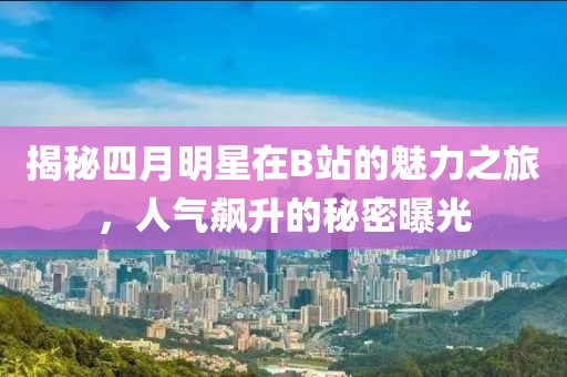 揭秘四月明星在B站的魅力之旅,人氣飆升的秘密曝光